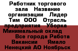 Работник торгового зала › Название организации ­ Лидер Тим, ООО › Отрасль предприятия ­ Уборка › Минимальный оклад ­ 25 200 - Все города Работа » Вакансии   . Ямало-Ненецкий АО,Ноябрьск г.